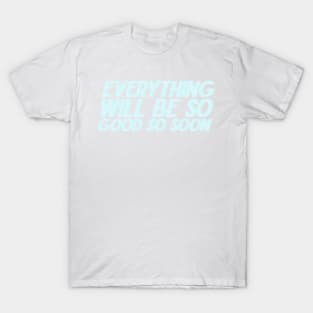 Everything Will Be So Good So Soon T-Shirt